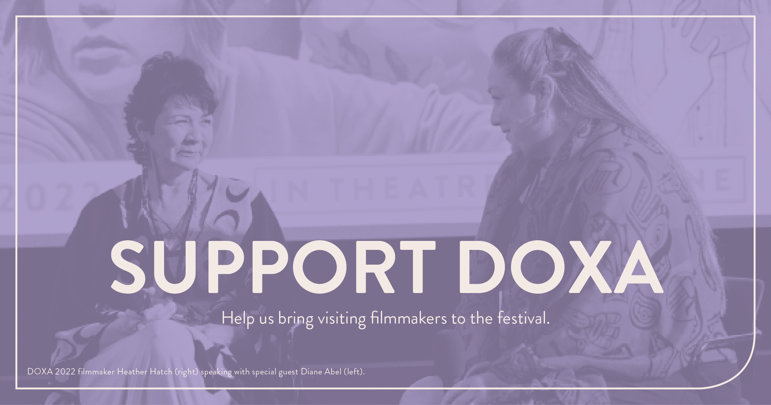 White text over a purple-hued image of two Indigenous women looking at each other and smiling. Text reads: Support DOXA Help us bring visiting filmmakers to the festival.